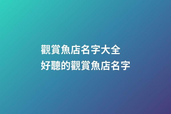 觀賞魚店名字大全 好聽的觀賞魚店名字-第1張-店鋪起名-玄機派